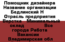 Помощник дизайнера › Название организации ­ Бедлинский Н.C. › Отрасль предприятия ­ Верстка › Минимальный оклад ­ 19 000 - Все города Работа » Вакансии   . Владимирская обл.,Вязниковский р-н